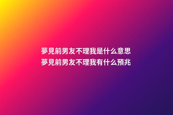 夢見前男友不理我是什么意思 夢見前男友不理我有什么預兆